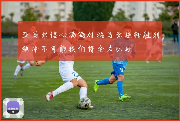 亚马尔信心满满对抗马竞逆转胜利绝非不可能我们将全力以赴