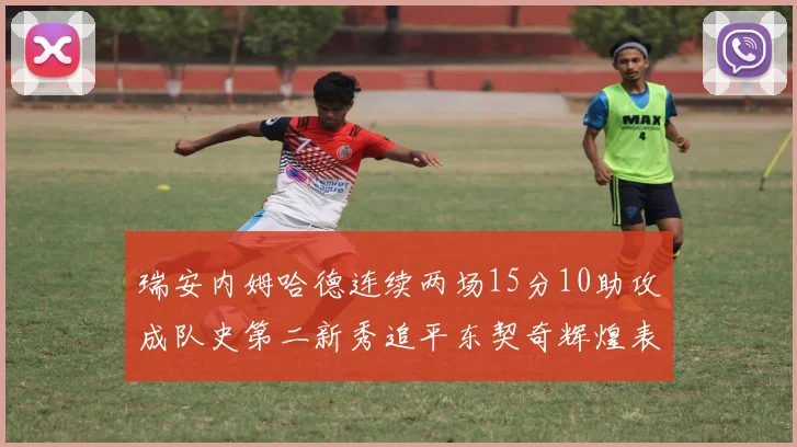 瑞安内姆哈德连续两场15分10助攻成队史第二新秀追平东契奇辉煌表现
