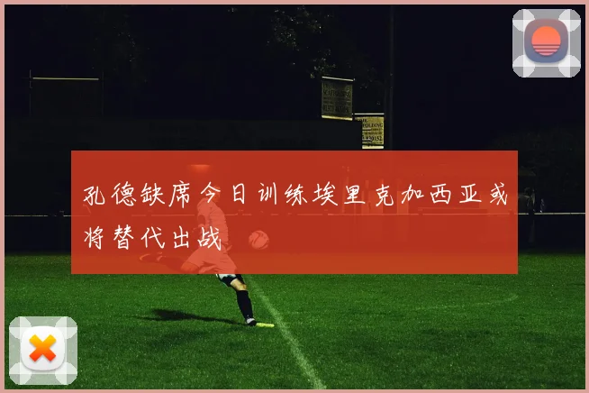 孔德缺席今日训练埃里克加西亚或将替代出战