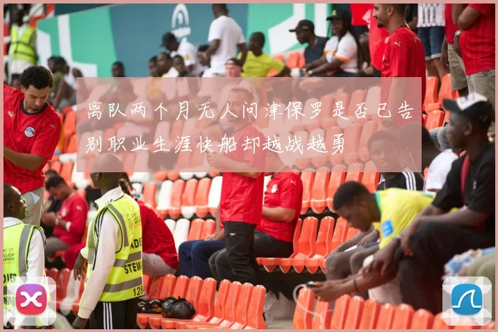 离队两个月无人问津保罗是否已告别职业生涯快船却越战越勇