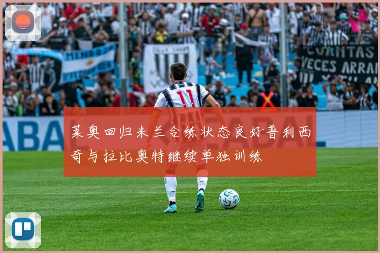 莱奥回归米兰合练状态良好普利西奇与拉比奥特继续单独训练