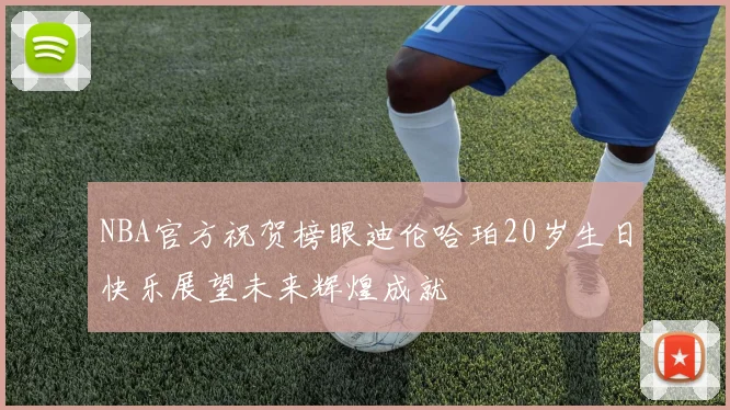 NBA官方祝贺榜眼迪伦哈珀20岁生日快乐展望未来辉煌成就