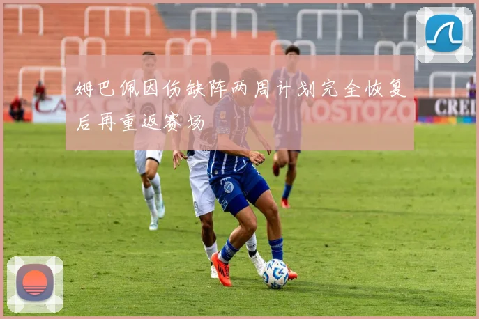 姆巴佩因伤缺阵两周计划完全恢复后再重返赛场
