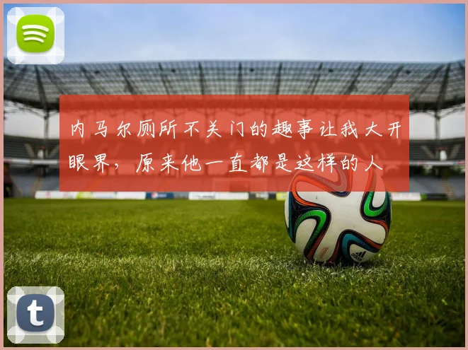 内马尔厕所不关门的趣事让我大开眼界，原来他一直都是这样的人
