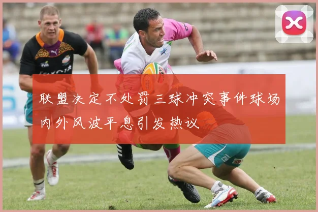 联盟决定不处罚三球冲突事件球场内外风波平息引发热议