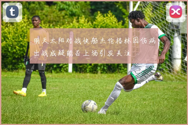 明天太阳对战快船杰伦格林因伤病出战成疑能否上场引发关注