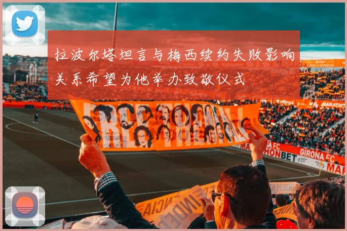 拉波尔塔坦言与梅西续约失败影响关系希望为他举办致敬仪式