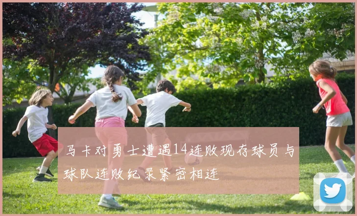 马卡对勇士遭遇14连败现存球员与球队连败纪录紧密相连