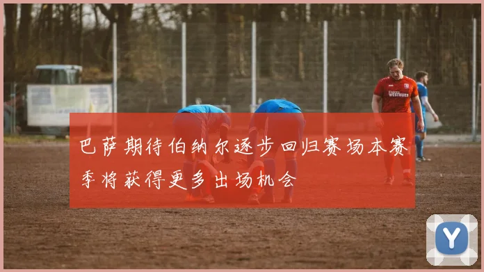 巴萨期待伯纳尔逐步回归赛场本赛季将获得更多出场机会