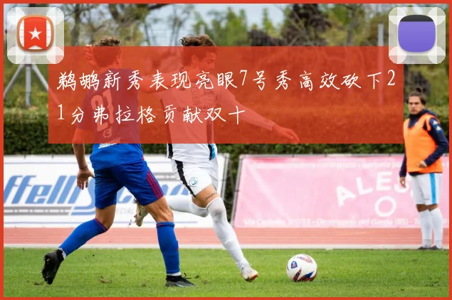 鹈鹕新秀表现亮眼7号秀高效砍下21分弗拉格贡献双十