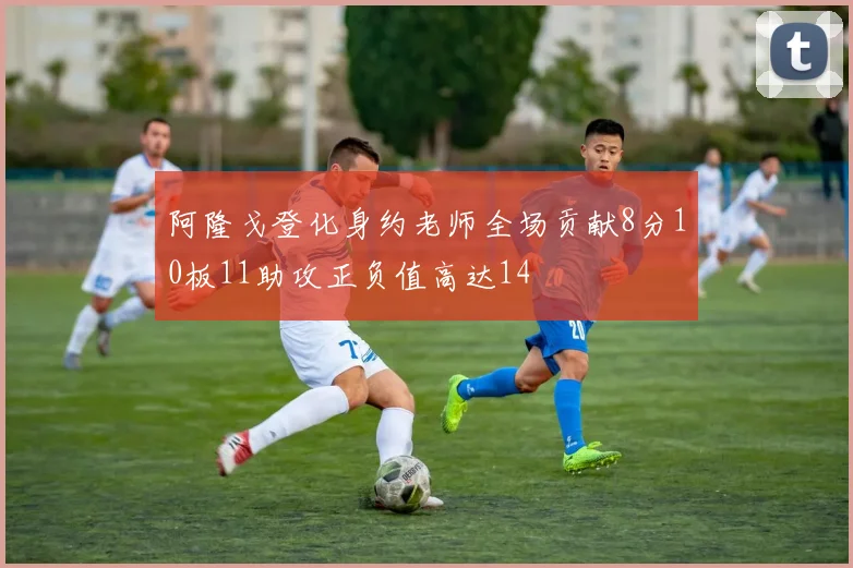 阿隆戈登化身约老师全场贡献8分10板11助攻正负值高达14