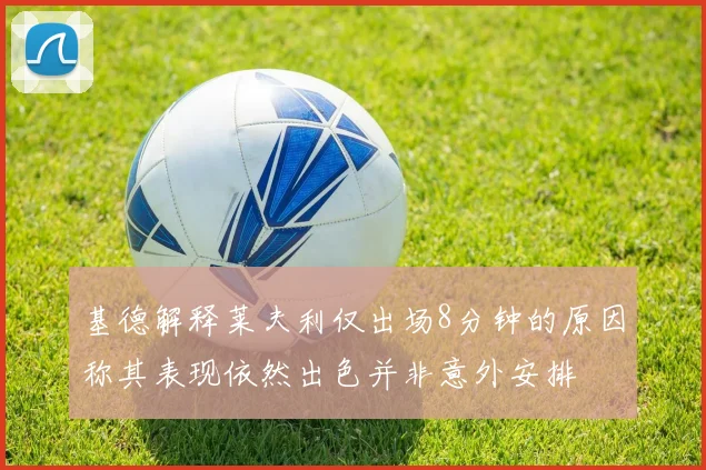 基德解释莱夫利仅出场8分钟的原因称其表现依然出色并非意外安排