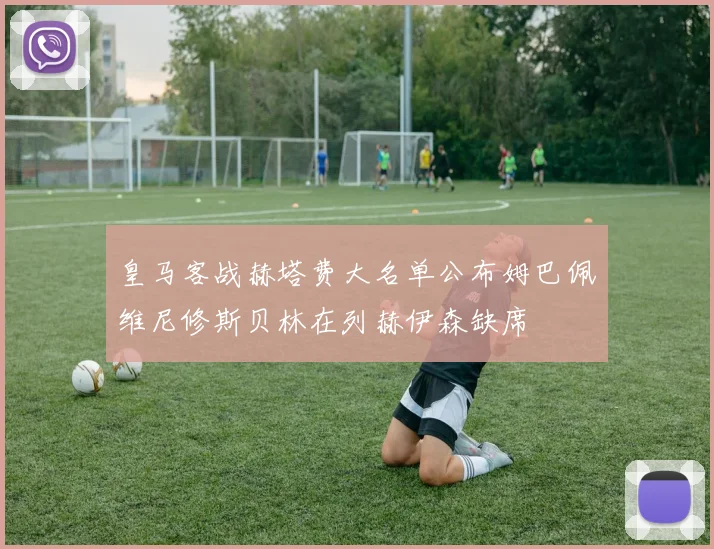 皇马客战赫塔费大名单公布姆巴佩维尼修斯贝林在列赫伊森缺席