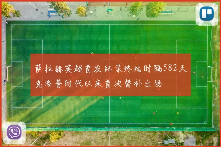 萨拉赫英超首发纪录终结时隔582天克洛普时代以来首次替补出场