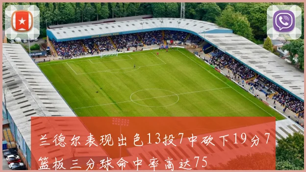 兰德尔表现出色13投7中砍下19分7篮板三分球命中率高达75