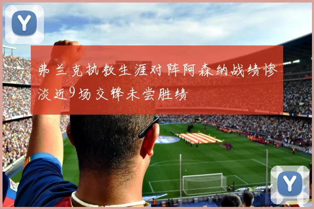 弗兰克执教生涯对阵阿森纳战绩惨淡近9场交锋未尝胜绩