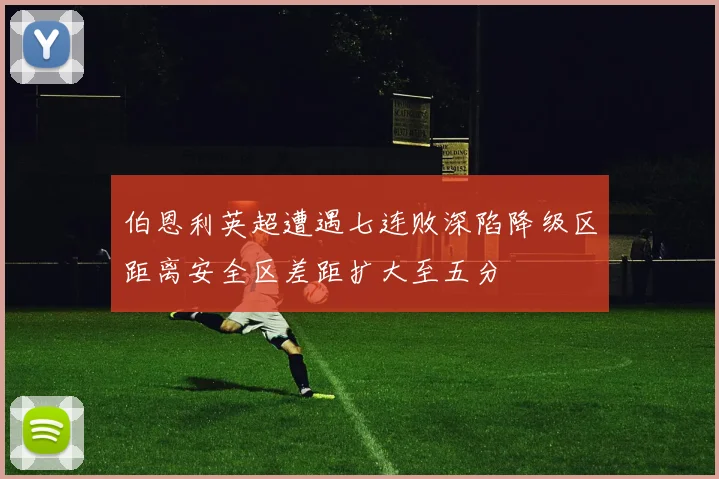 伯恩利英超遭遇七连败深陷降级区距离安全区差距扩大至五分