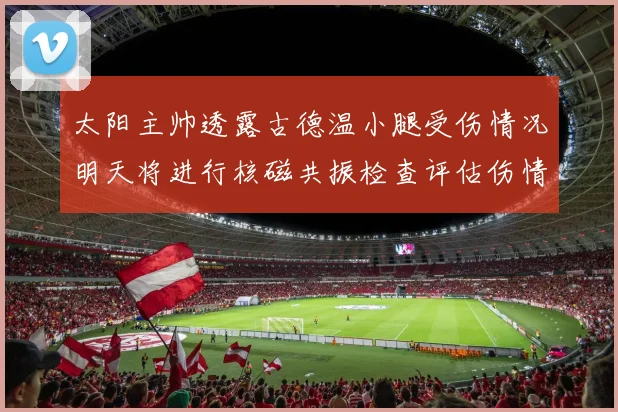 太阳主帅透露古德温小腿受伤情况明天将进行核磁共振检查评估伤情