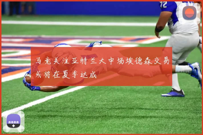 马竞关注亚特兰大中场埃德森交易或将在夏季达成