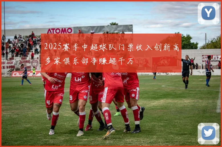 2025赛季中超球队门票收入创新高多家俱乐部净赚超千万