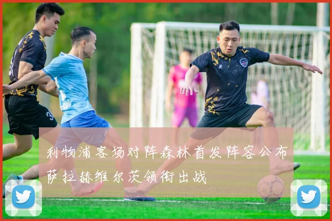 利物浦客场对阵森林首发阵容公布萨拉赫维尔茨领衔出战