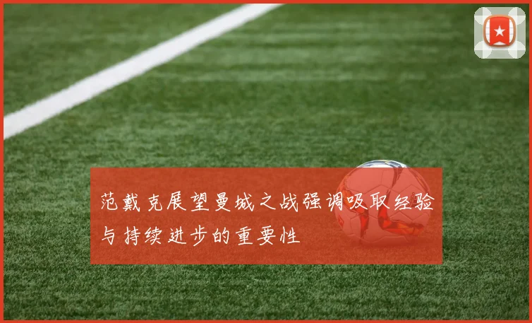 范戴克展望曼城之战强调吸取经验与持续进步的重要性