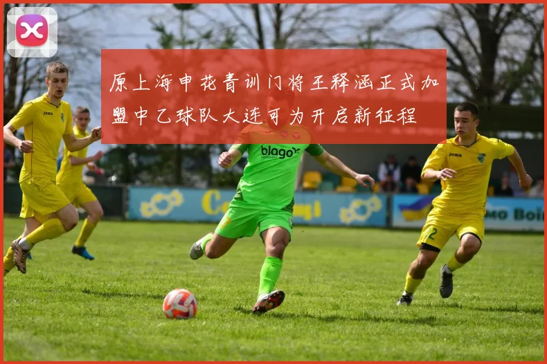原上海申花青训门将王释涵正式加盟中乙球队大连可为开启新征程