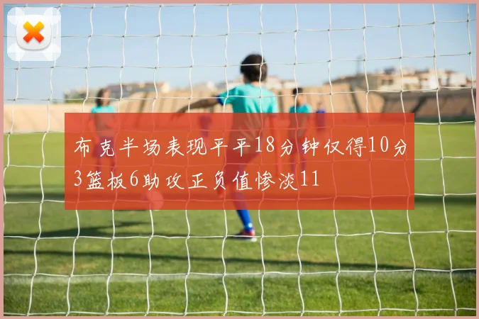 布克半场表现平平18分钟仅得10分3篮板6助攻正负值惨淡11