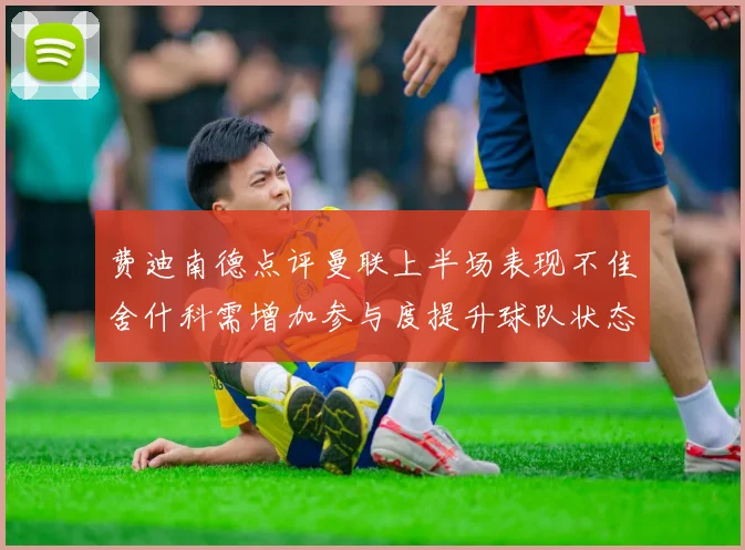 费迪南德点评曼联上半场表现不佳舍什科需增加参与度提升球队状态