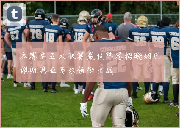 本赛季五大联赛最佳阵容揭晓姆巴佩凯恩亚马尔领衔出战