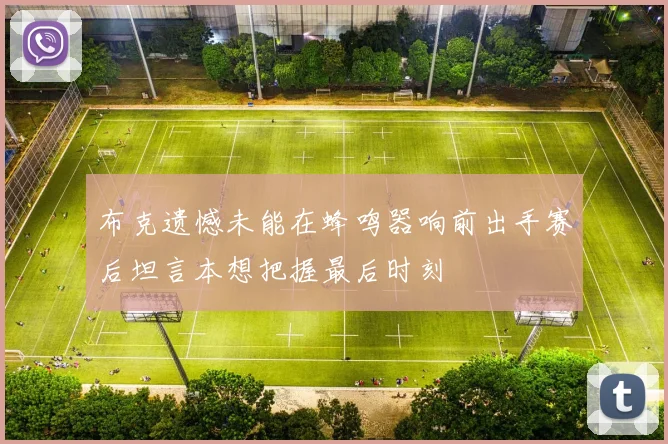 布克遗憾未能在蜂鸣器响前出手赛后坦言本想把握最后时刻