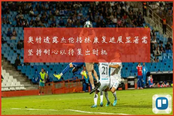 奥特透露杰伦格林康复进展显著需坚持耐心以待复出时机