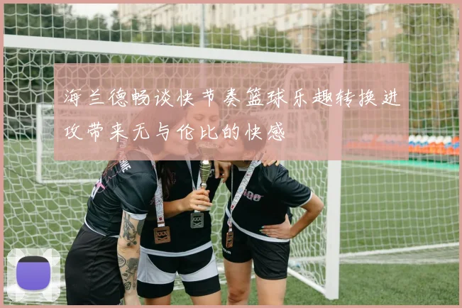 海兰德畅谈快节奏篮球乐趣转换进攻带来无与伦比的快感