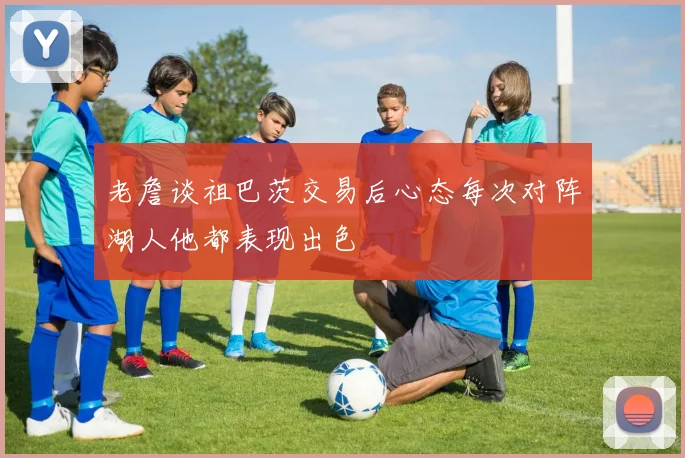 老詹谈祖巴茨交易后心态每次对阵湖人他都表现出色