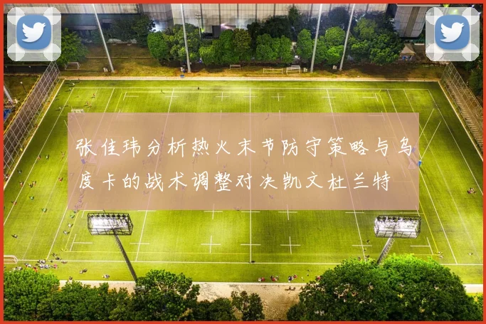 张佳玮分析热火末节防守策略与乌度卡的战术调整对决凯文杜兰特
